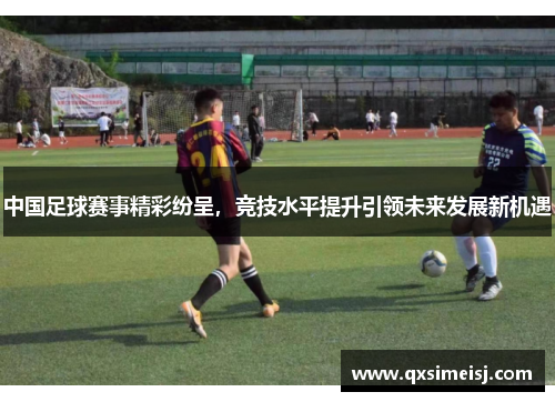 中国足球赛事精彩纷呈，竞技水平提升引领未来发展新机遇