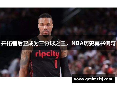 开拓者后卫成为三分球之王，NBA历史再书传奇