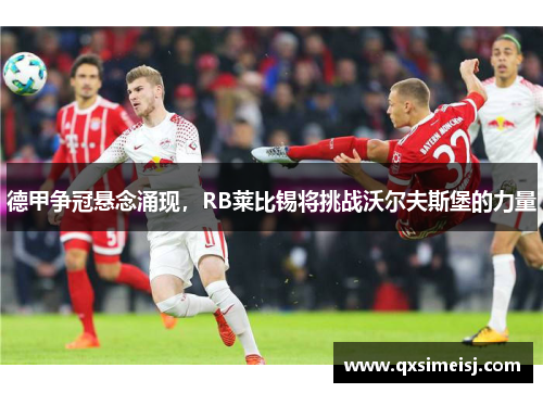 德甲争冠悬念涌现，RB莱比锡将挑战沃尔夫斯堡的力量