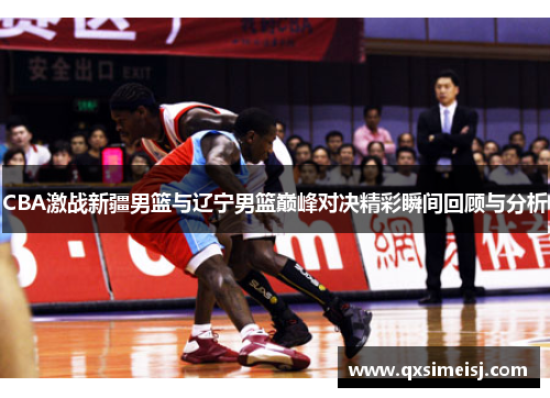 CBA激战新疆男篮与辽宁男篮巅峰对决精彩瞬间回顾与分析