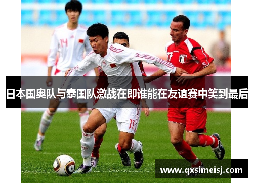 日本国奥队与泰国队激战在即谁能在友谊赛中笑到最后