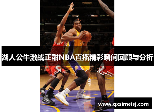 湖人公牛激战正酣NBA直播精彩瞬间回顾与分析
