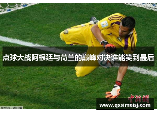 点球大战阿根廷与荷兰的巅峰对决谁能笑到最后