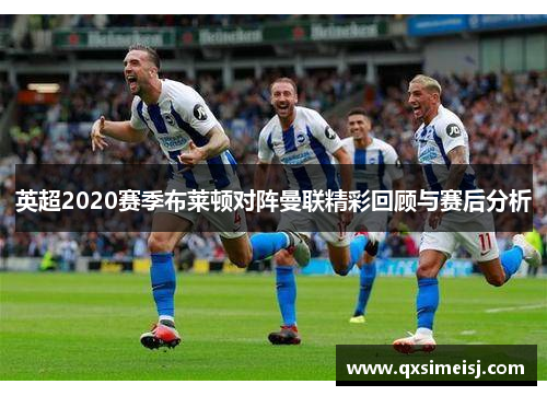 英超2020赛季布莱顿对阵曼联精彩回顾与赛后分析