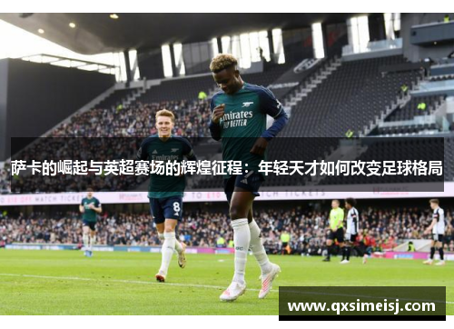 萨卡的崛起与英超赛场的辉煌征程：年轻天才如何改变足球格局